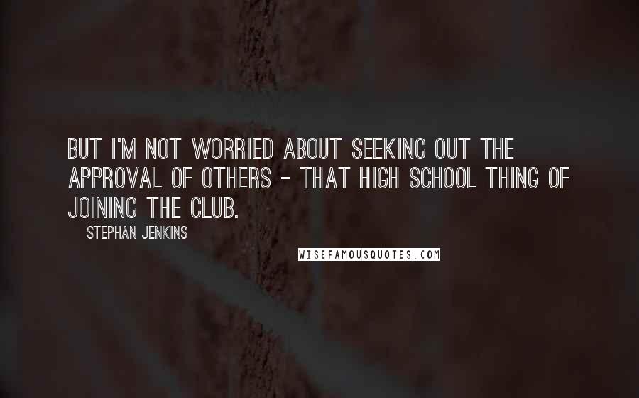 Stephan Jenkins Quotes: But I'm not worried about seeking out the approval of others - that high school thing of joining the club.