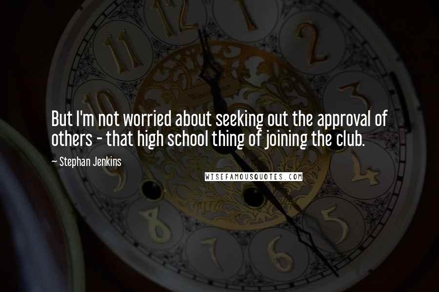 Stephan Jenkins Quotes: But I'm not worried about seeking out the approval of others - that high school thing of joining the club.