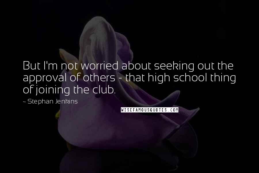 Stephan Jenkins Quotes: But I'm not worried about seeking out the approval of others - that high school thing of joining the club.