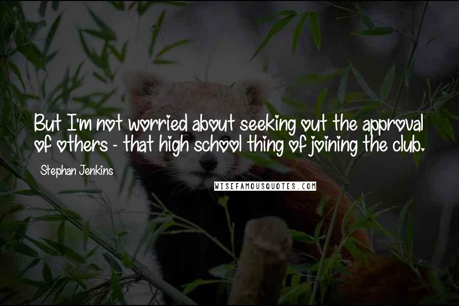 Stephan Jenkins Quotes: But I'm not worried about seeking out the approval of others - that high school thing of joining the club.