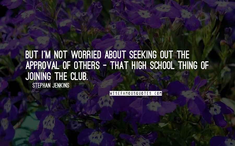 Stephan Jenkins Quotes: But I'm not worried about seeking out the approval of others - that high school thing of joining the club.