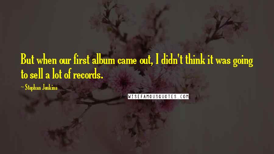 Stephan Jenkins Quotes: But when our first album came out, I didn't think it was going to sell a lot of records.