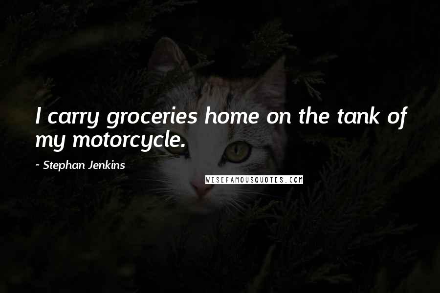 Stephan Jenkins Quotes: I carry groceries home on the tank of my motorcycle.