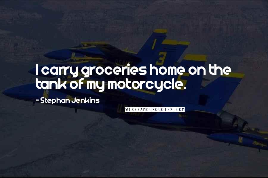 Stephan Jenkins Quotes: I carry groceries home on the tank of my motorcycle.