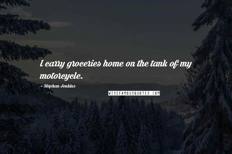 Stephan Jenkins Quotes: I carry groceries home on the tank of my motorcycle.