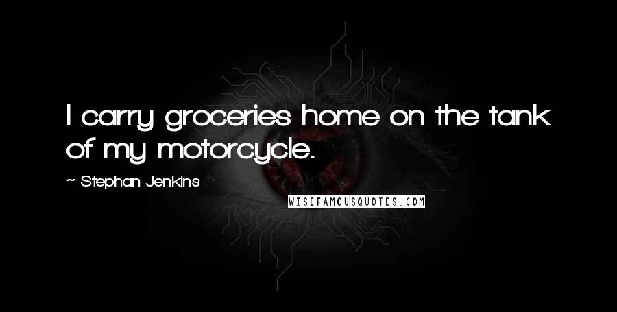 Stephan Jenkins Quotes: I carry groceries home on the tank of my motorcycle.