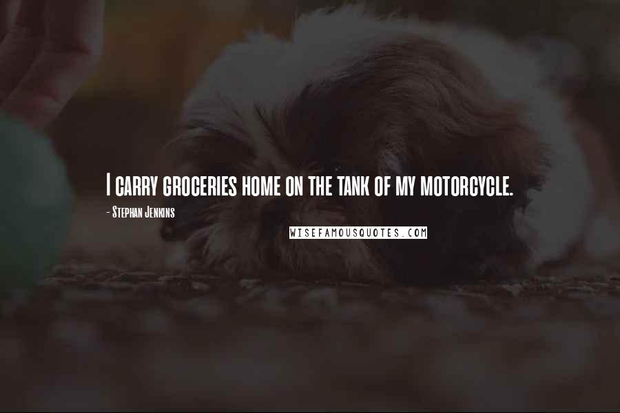 Stephan Jenkins Quotes: I carry groceries home on the tank of my motorcycle.