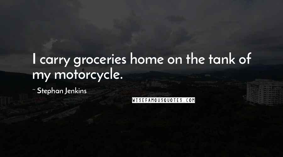 Stephan Jenkins Quotes: I carry groceries home on the tank of my motorcycle.