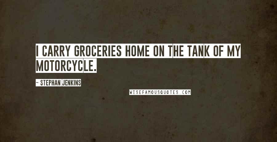 Stephan Jenkins Quotes: I carry groceries home on the tank of my motorcycle.