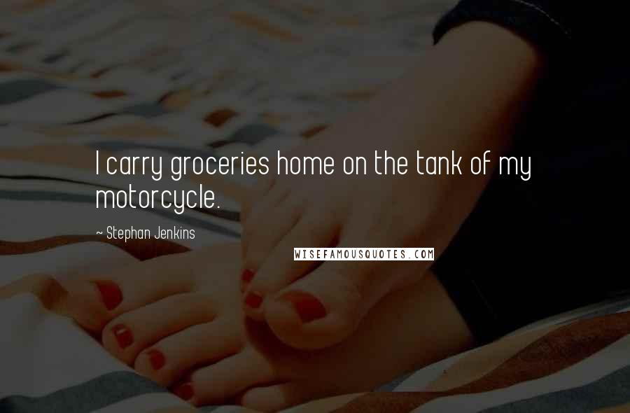 Stephan Jenkins Quotes: I carry groceries home on the tank of my motorcycle.