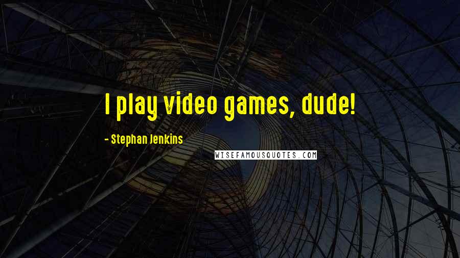 Stephan Jenkins Quotes: I play video games, dude!
