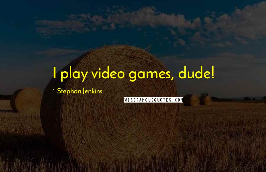 Stephan Jenkins Quotes: I play video games, dude!