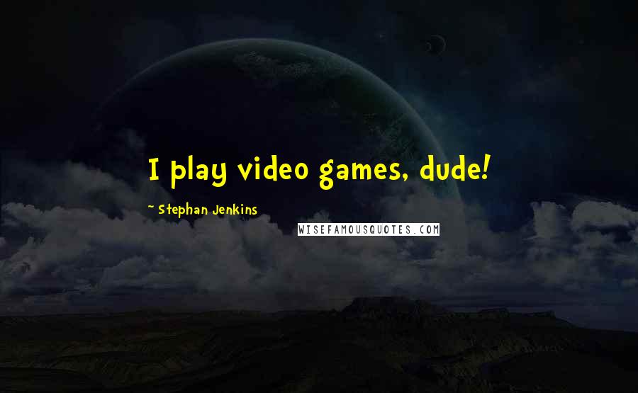 Stephan Jenkins Quotes: I play video games, dude!