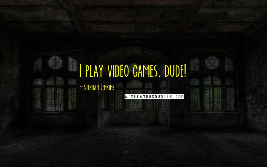 Stephan Jenkins Quotes: I play video games, dude!