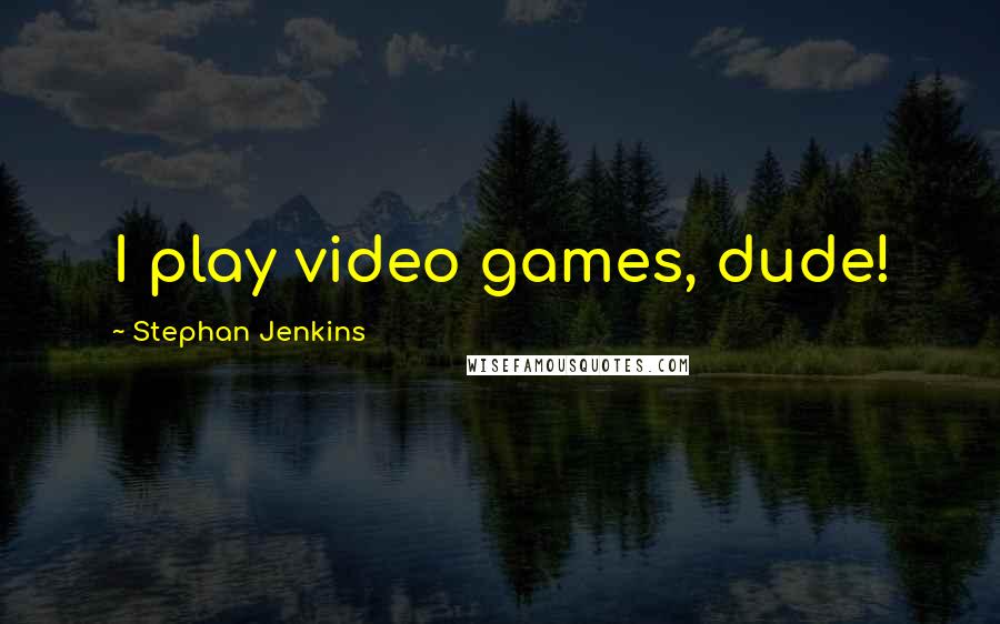 Stephan Jenkins Quotes: I play video games, dude!