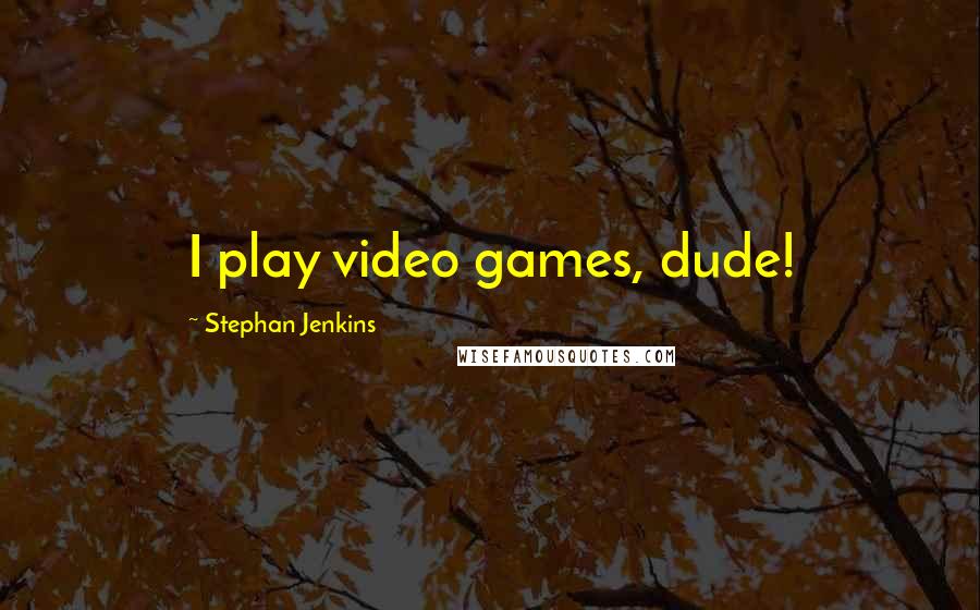 Stephan Jenkins Quotes: I play video games, dude!