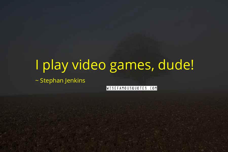 Stephan Jenkins Quotes: I play video games, dude!