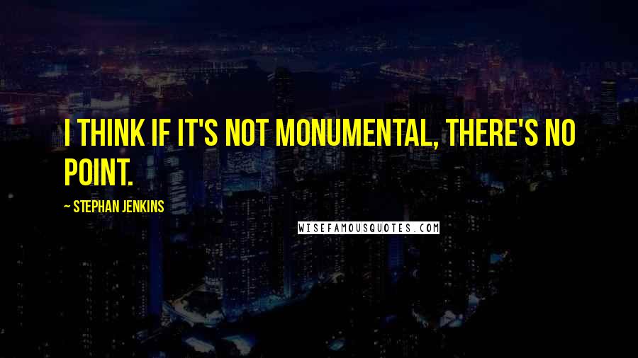 Stephan Jenkins Quotes: I think if it's not monumental, there's no point.