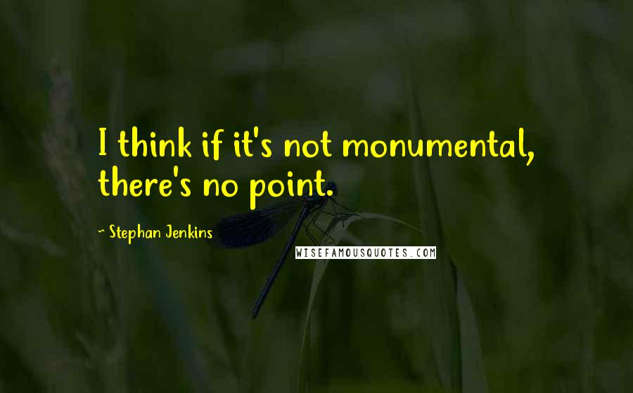 Stephan Jenkins Quotes: I think if it's not monumental, there's no point.