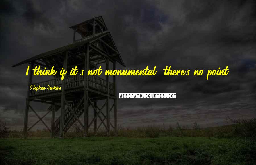 Stephan Jenkins Quotes: I think if it's not monumental, there's no point.