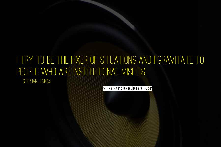 Stephan Jenkins Quotes: I try to be the fixer of situations and I gravitate to people who are institutional misfits.