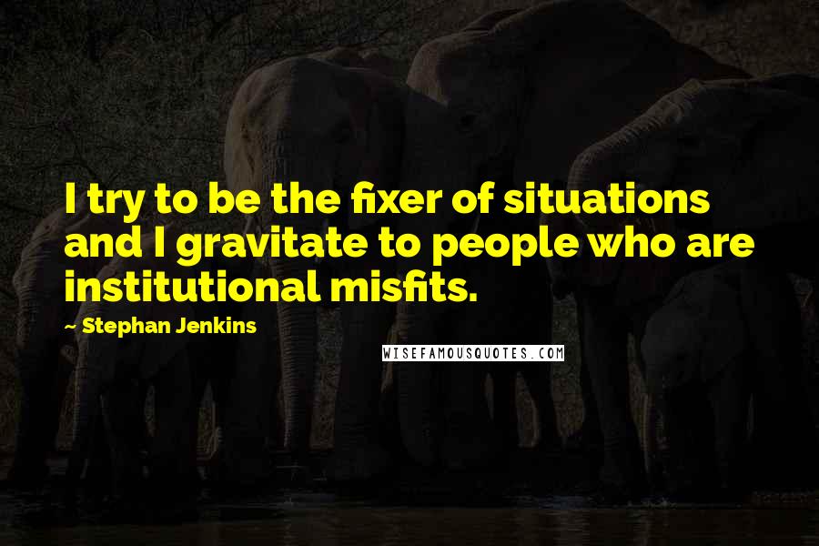 Stephan Jenkins Quotes: I try to be the fixer of situations and I gravitate to people who are institutional misfits.
