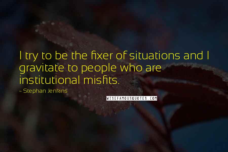 Stephan Jenkins Quotes: I try to be the fixer of situations and I gravitate to people who are institutional misfits.