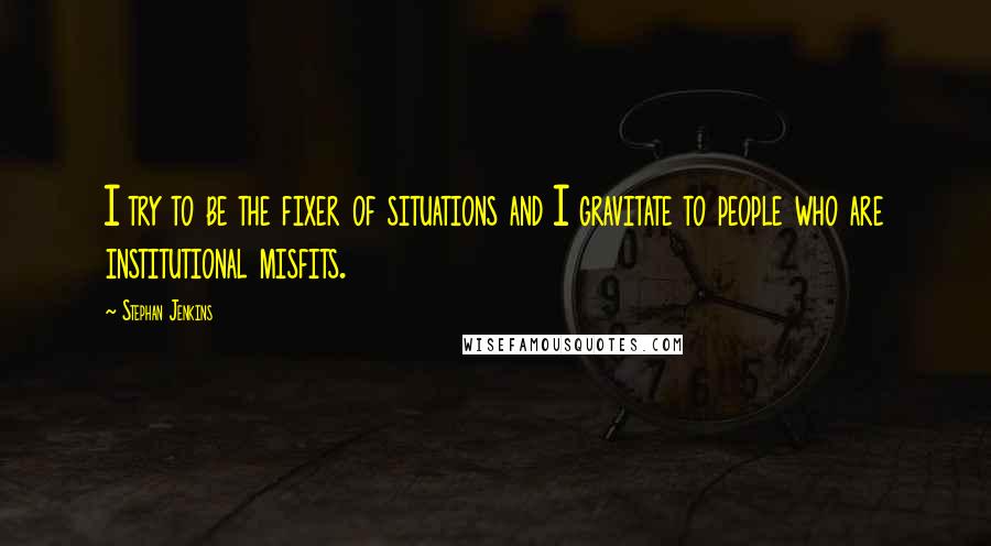 Stephan Jenkins Quotes: I try to be the fixer of situations and I gravitate to people who are institutional misfits.