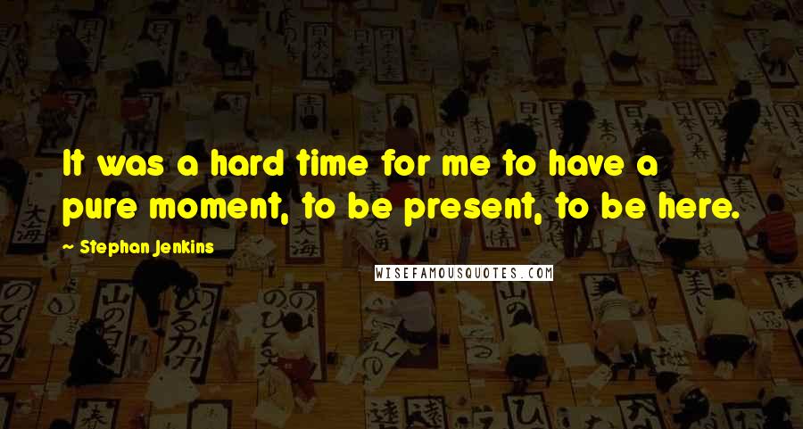 Stephan Jenkins Quotes: It was a hard time for me to have a pure moment, to be present, to be here.