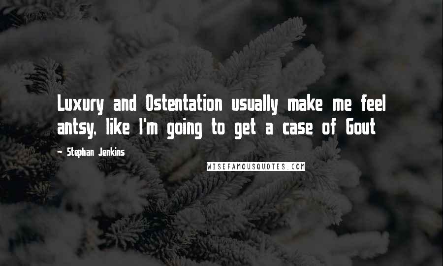 Stephan Jenkins Quotes: Luxury and Ostentation usually make me feel antsy, like I'm going to get a case of Gout