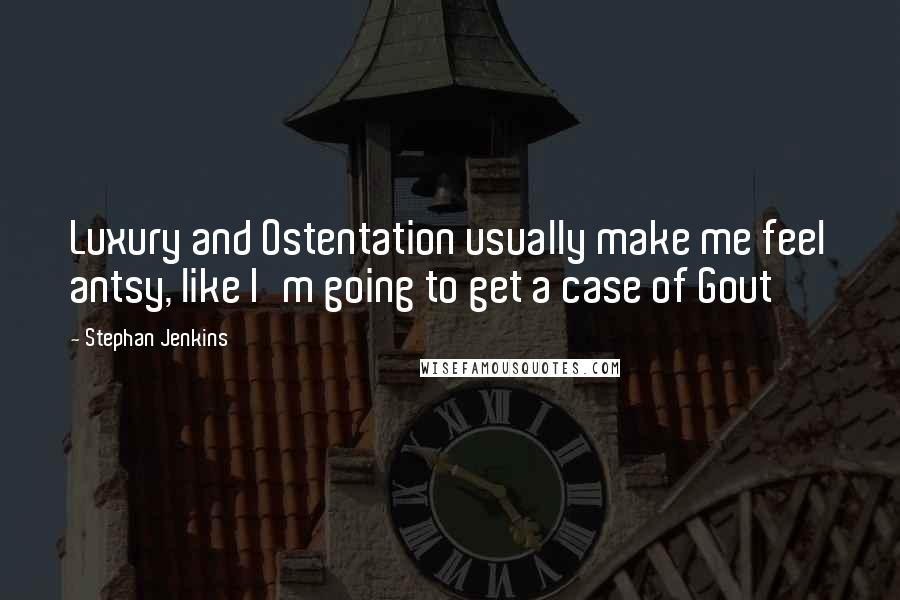 Stephan Jenkins Quotes: Luxury and Ostentation usually make me feel antsy, like I'm going to get a case of Gout