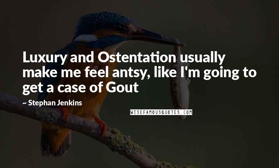 Stephan Jenkins Quotes: Luxury and Ostentation usually make me feel antsy, like I'm going to get a case of Gout