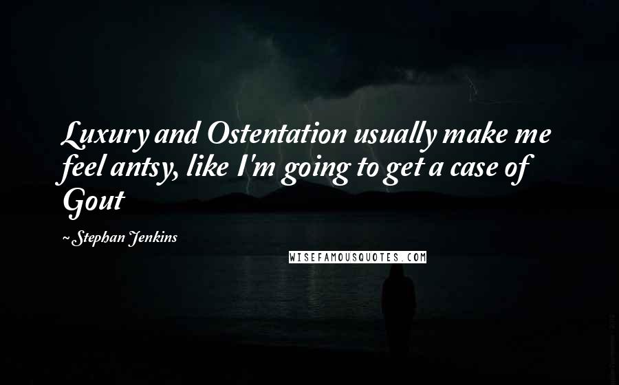 Stephan Jenkins Quotes: Luxury and Ostentation usually make me feel antsy, like I'm going to get a case of Gout