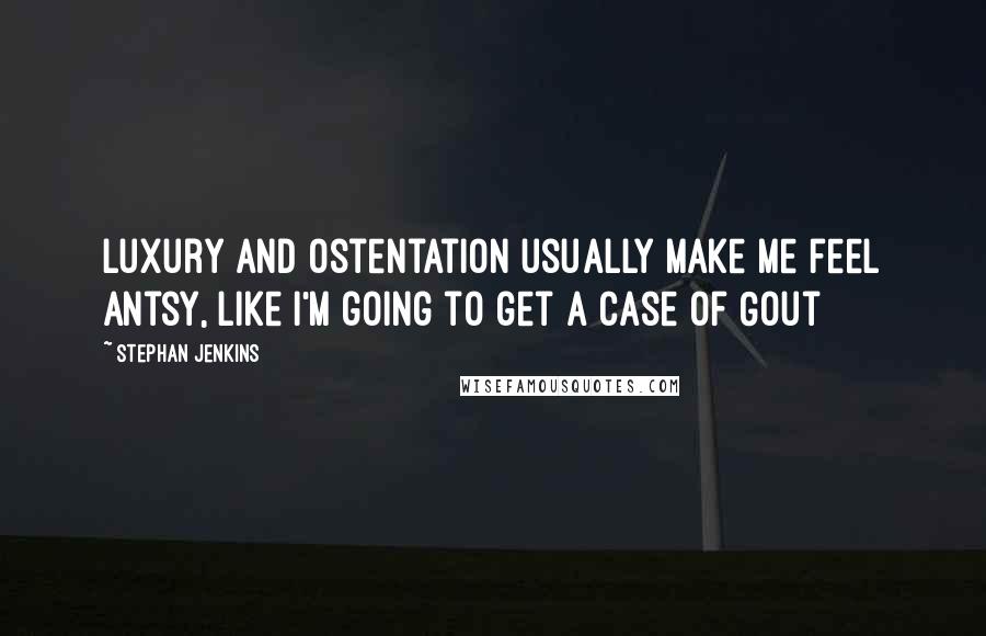 Stephan Jenkins Quotes: Luxury and Ostentation usually make me feel antsy, like I'm going to get a case of Gout