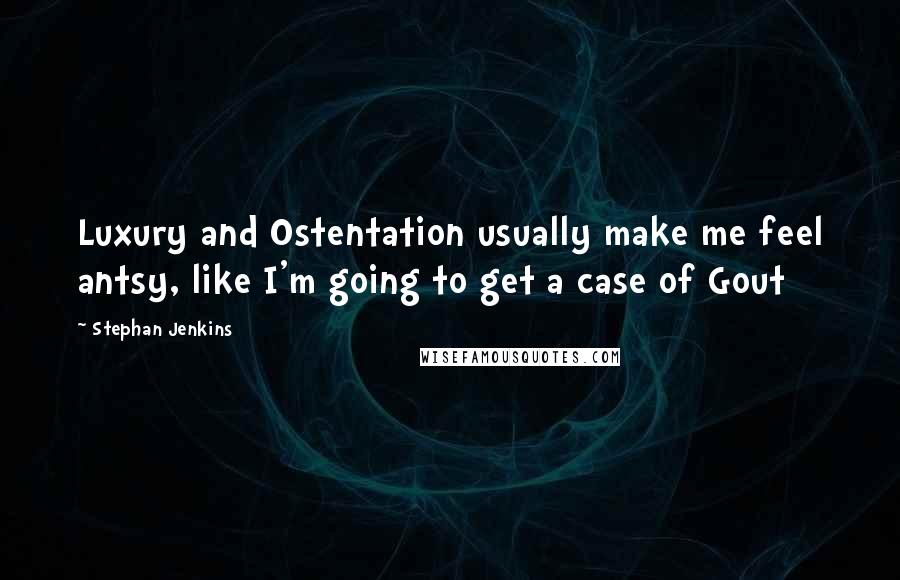 Stephan Jenkins Quotes: Luxury and Ostentation usually make me feel antsy, like I'm going to get a case of Gout