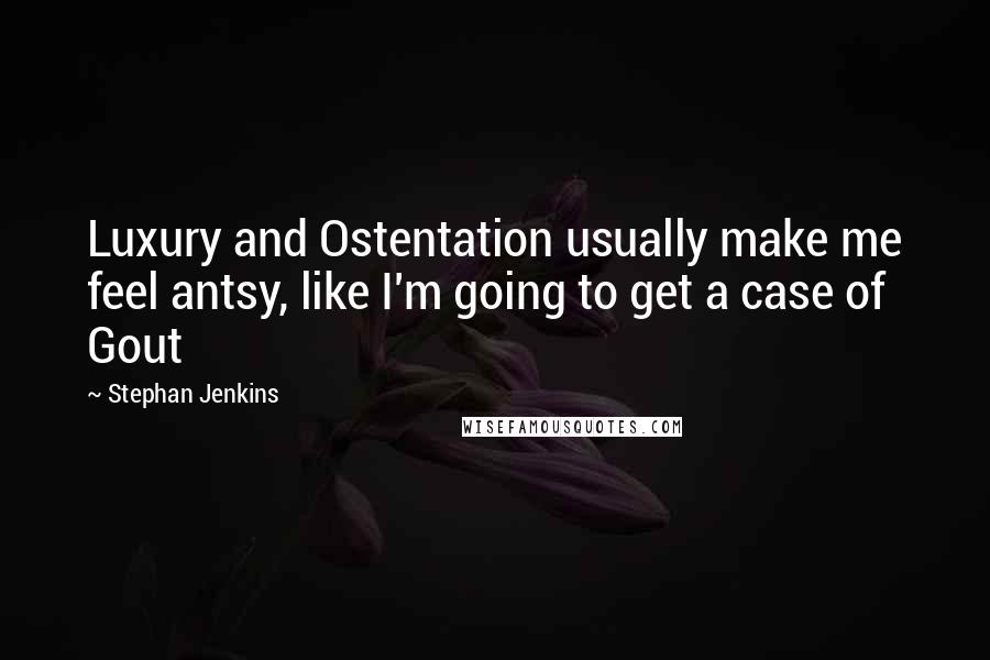 Stephan Jenkins Quotes: Luxury and Ostentation usually make me feel antsy, like I'm going to get a case of Gout