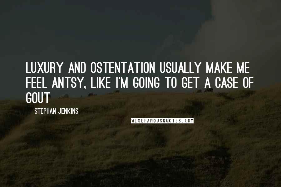 Stephan Jenkins Quotes: Luxury and Ostentation usually make me feel antsy, like I'm going to get a case of Gout