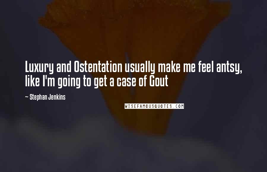 Stephan Jenkins Quotes: Luxury and Ostentation usually make me feel antsy, like I'm going to get a case of Gout