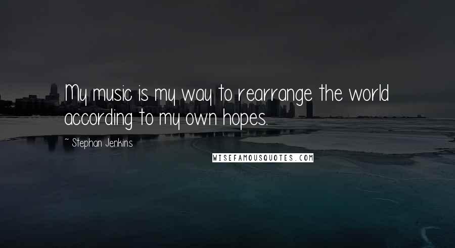 Stephan Jenkins Quotes: My music is my way to rearrange the world according to my own hopes.