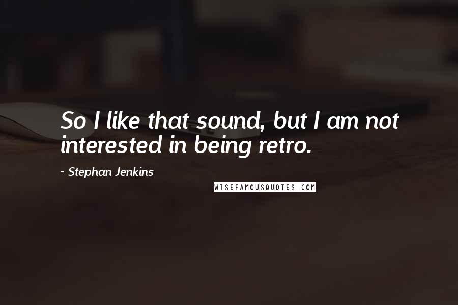 Stephan Jenkins Quotes: So I like that sound, but I am not interested in being retro.