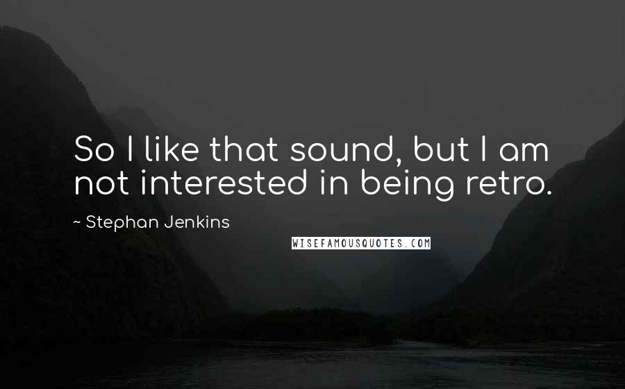 Stephan Jenkins Quotes: So I like that sound, but I am not interested in being retro.