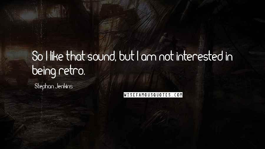 Stephan Jenkins Quotes: So I like that sound, but I am not interested in being retro.