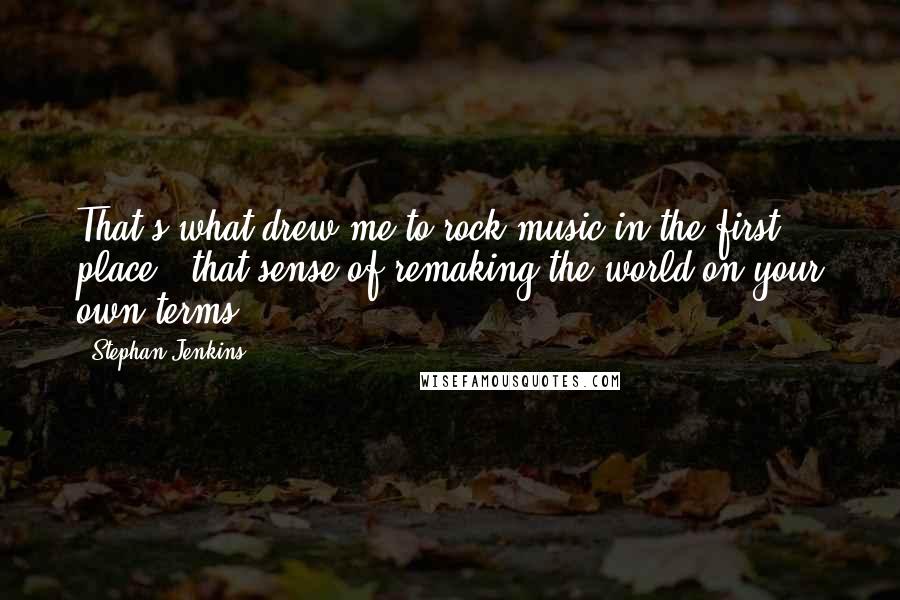 Stephan Jenkins Quotes: That's what drew me to rock music in the first place - that sense of remaking the world on your own terms.
