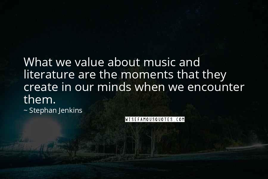 Stephan Jenkins Quotes: What we value about music and literature are the moments that they create in our minds when we encounter them.