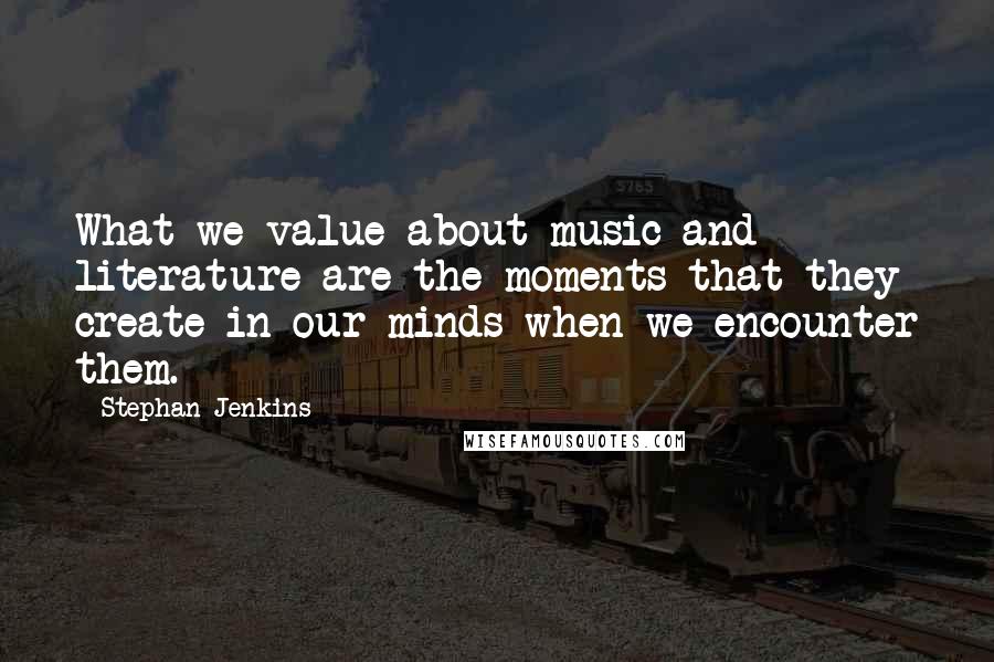 Stephan Jenkins Quotes: What we value about music and literature are the moments that they create in our minds when we encounter them.