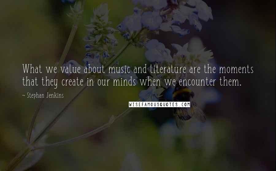 Stephan Jenkins Quotes: What we value about music and literature are the moments that they create in our minds when we encounter them.