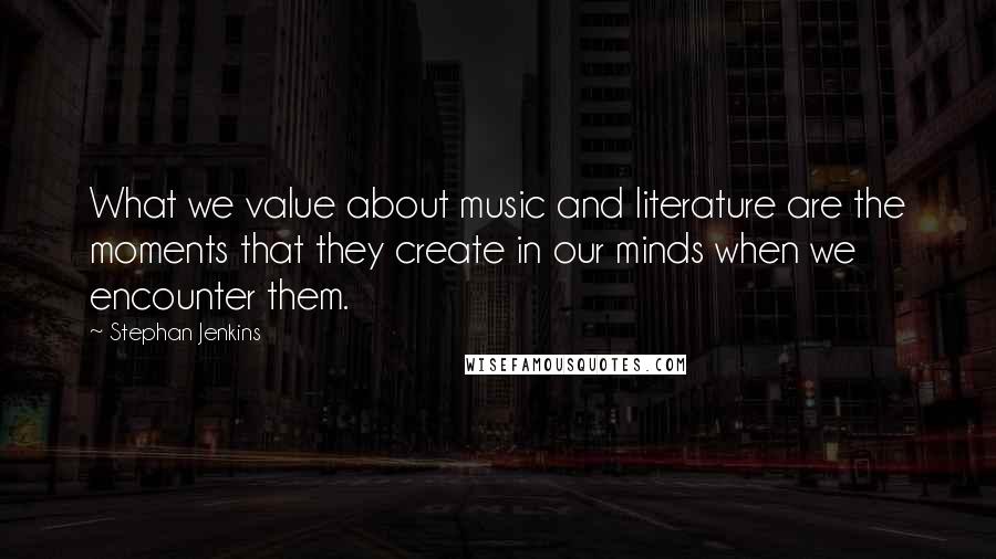 Stephan Jenkins Quotes: What we value about music and literature are the moments that they create in our minds when we encounter them.