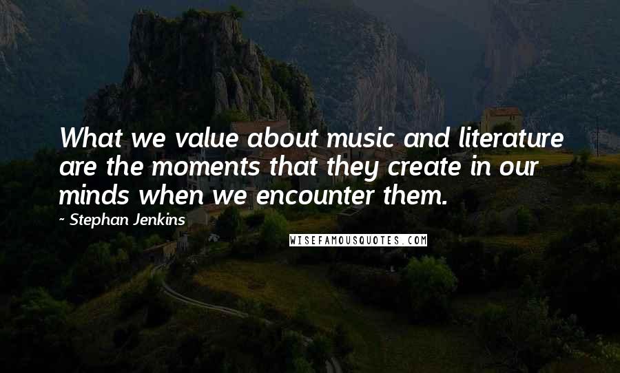 Stephan Jenkins Quotes: What we value about music and literature are the moments that they create in our minds when we encounter them.