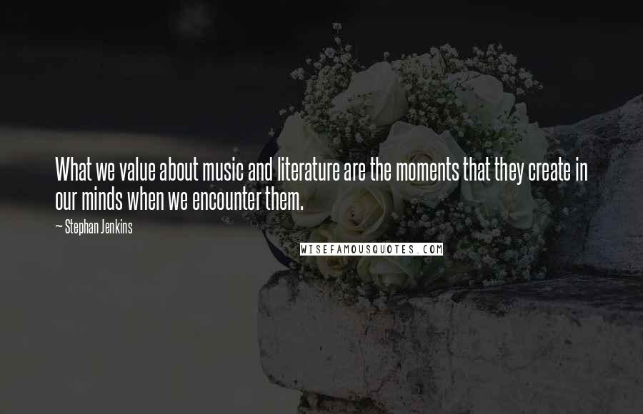 Stephan Jenkins Quotes: What we value about music and literature are the moments that they create in our minds when we encounter them.