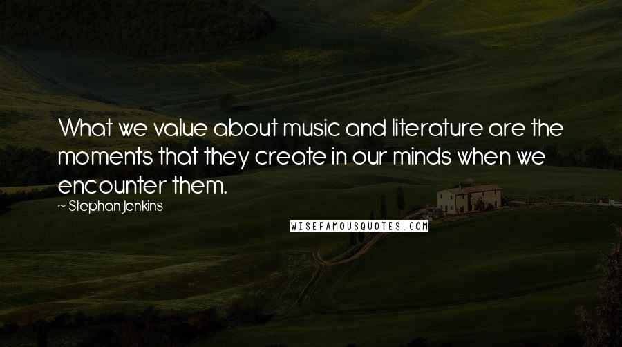 Stephan Jenkins Quotes: What we value about music and literature are the moments that they create in our minds when we encounter them.